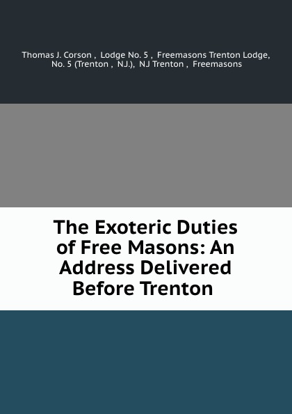 Thomas J. Corson The Exoteric Duties of Free Masons: An Address Delivered Before Trenton .