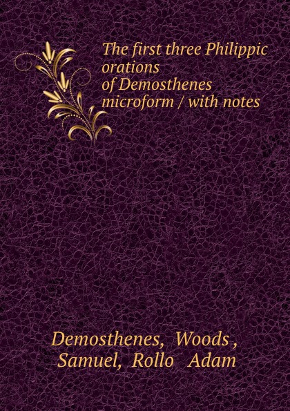 The first three Philippic orations of Demosthenes microform / with notes .