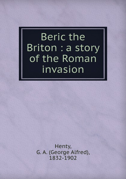 George Alfred Henty Beric the Briton : a story of the Roman invasion