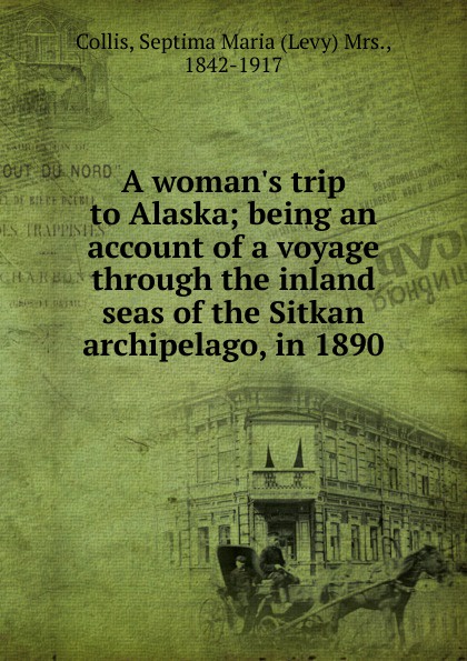 A woman.s trip to Alaska; being an account of a voyage through the inland seas of the Sitkan archipelago, in 1890