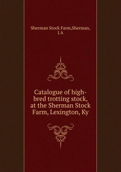 Catalogue of high-bred trotting stock, at the Sherman Stock Farm, Lexington, Ky