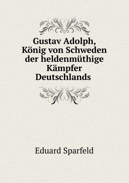 Eduard Sparfeld Gustav Adolph, Konig von Schweden der heldenmuthige Kampfer Deutschlands .