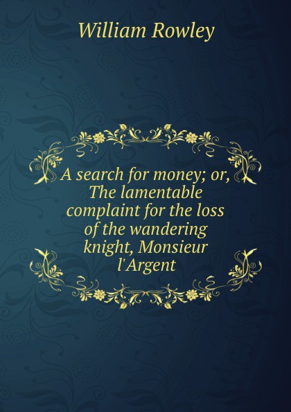 A search for money; or, The lamentable complaint for the loss of the wandering knight, Monsieur l.Argent