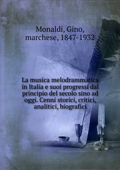 Gino Monaldi La musica melodrammatica in Italia e suoi progressi dal principio del secolo sino ad oggi. Cenni storici, critici, analitici, biografici