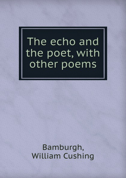 William Cushing Bamburgh The echo and the poet, with other poems