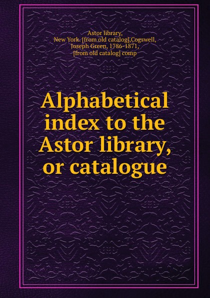 Astor library Alphabetical index to the Astor library, or catalogue