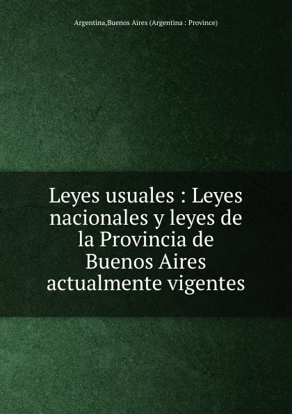 Buenos Aires Leyes usuales : Leyes nacionales y leyes de la Provincia de Buenos Aires actualmente vigentes Buenos Aires Leyes usuales : Leyes nacionales y leyes de la Provincia de Buenos Aires actualmente vigentes