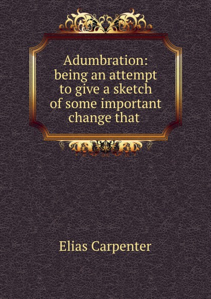 Adumbration: being an attempt to give a sketch of some important change that .