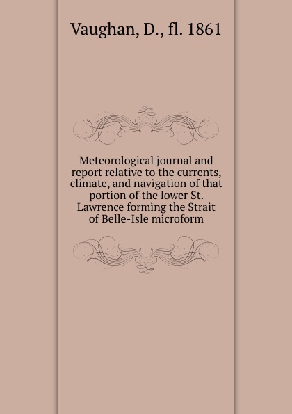 Meteorological journal and report relative to the currents, climate, and navigation of that portion of the lower St. Lawrence forming the Strait of Belle-Isle microform