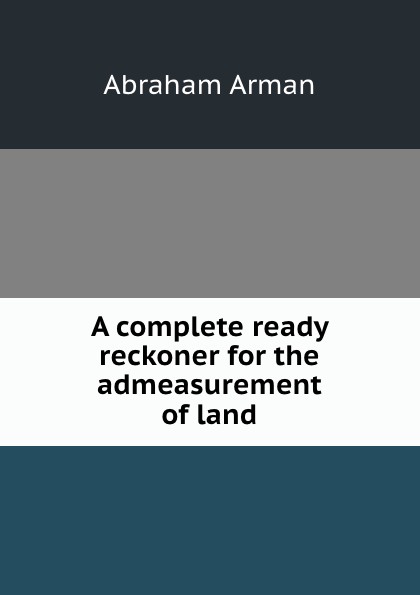 Abraham Arman A complete ready reckoner for the admeasurement of land