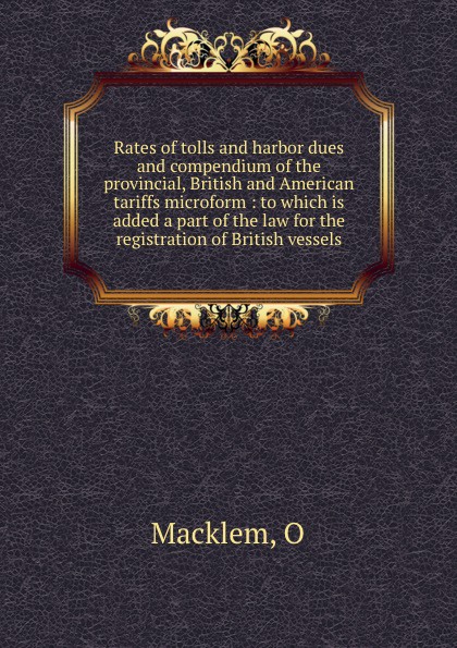 Rates of tolls and harbor dues and compendium of the provincial, British and American tariffs microform : to which is added a part of the law for the registration of British vessels