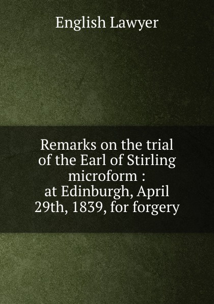 Remarks on the trial of the Earl of Stirling microform : at Edinburgh, April 29th, 1839, for forgery