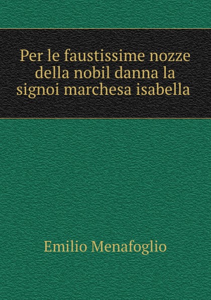 Emilio Menafoglio Per le faustissime nozze della nobil danna la signoi marchesa isabella .