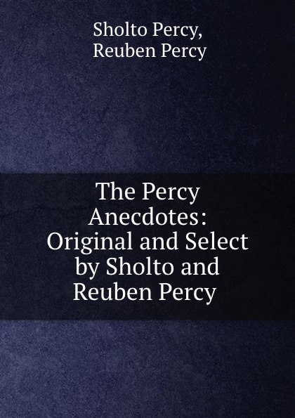 Sholto Percy The Percy Anecdotes: Original and Select by Sholto and Reuben Percy .
