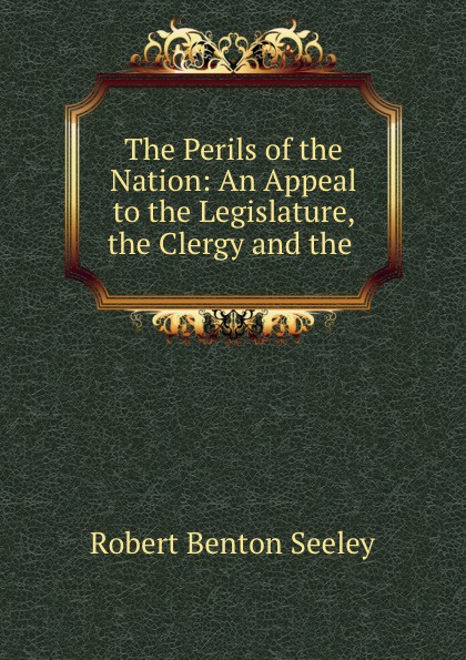Robert Benton Seeley The Perils of the Nation: An Appeal to the Legislature, the Clergy and the .