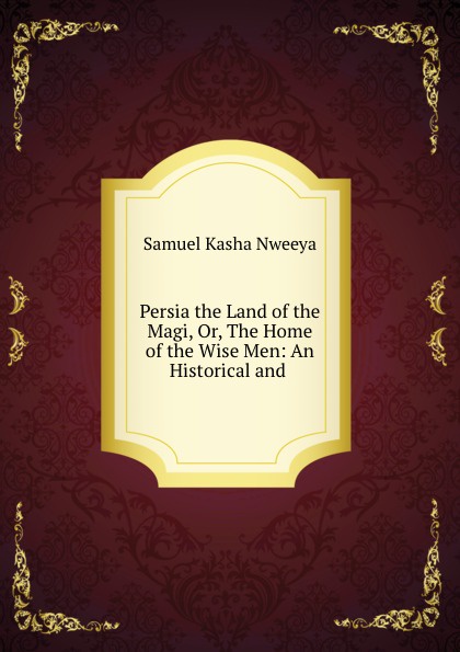 Samuel Kasha Nweeya Persia the Land of the Magi, Or, The Home of the Wise Men: An Historical and .