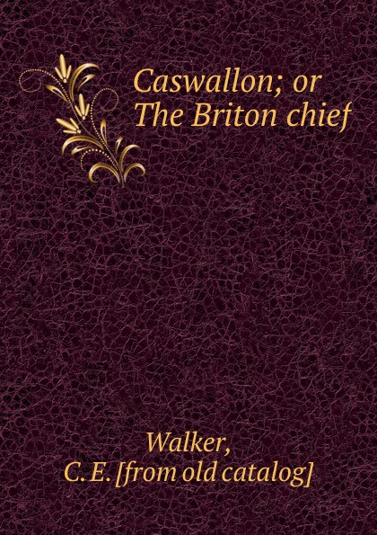 C.E. Walker Caswallon; or The Briton chief