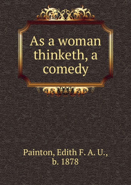 Edith F. A. U. Painton As a woman thinketh, a comedy