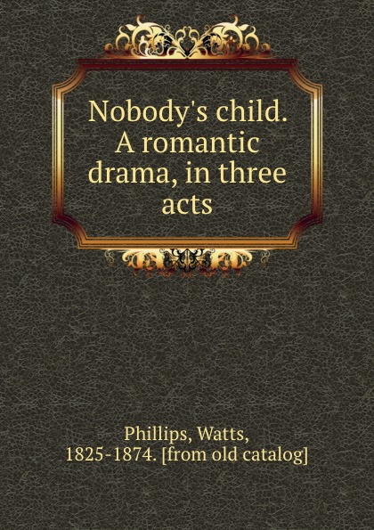 Nobody.s child. A romantic drama, in three acts