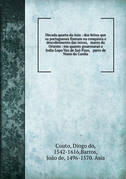 Decada quarta da Asia : dos feitos que os portugueses fizeram na conquista e descobrimento das terras, . mares do Oriente : em quanto gouernarao a India Lopo Vaz de Sao Payo, . parte de Nuno da Cunha