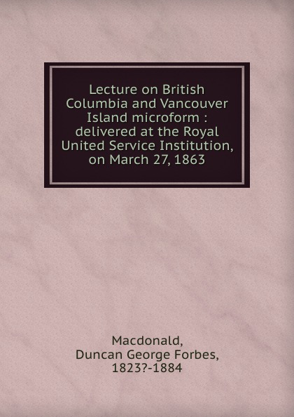 Lecture on British Columbia and Vancouver Island microform : delivered at the Royal United Service Institution, on March 27, 1863