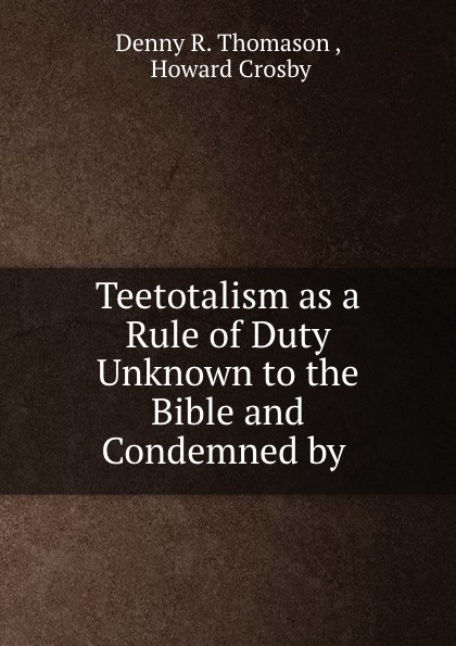 Teetotalism as a Rule of Duty Unknown to the Bible and Condemned by .