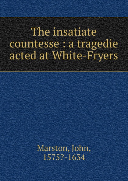 The insatiate countesse : a tragedie acted at White-Fryers