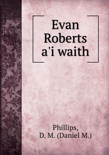 Daniel M. Phillips Evan Roberts a.i waith