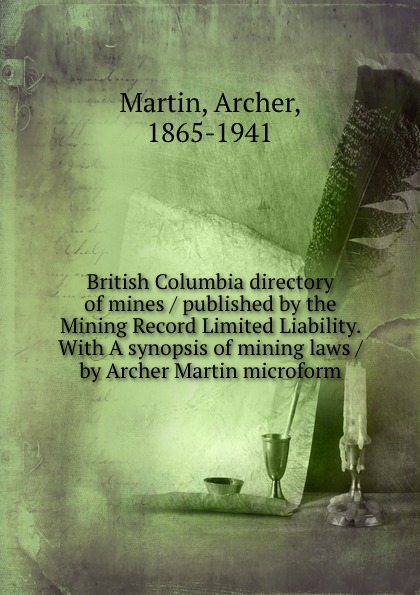 British Columbia directory of mines / published by the Mining Record Limited Liability. With A synopsis of mining laws / by Archer Martin microform