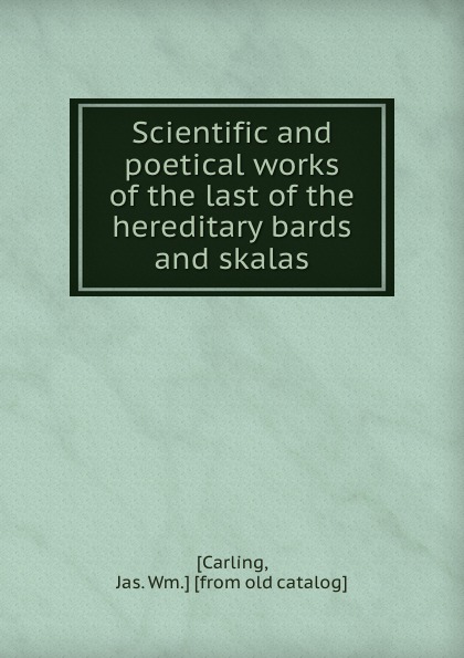 Jas. Wm Carling Scientific and poetical works of the last of the hereditary bards and skalas