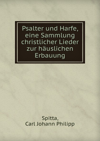 Carl Johann Philipp Spitta Psalter und Harfe, eine Sammlung christlicher Lieder zur hauslichen Erbauung