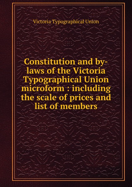 Victoria Typographical Union Constitution and by-laws of the Victoria Typographical Union microform : including the scale of prices and list of members