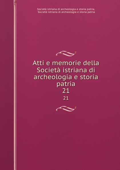 Società istriana di archeologia e storia patria Atti e memorie della Societa istriana di archeologia e storia patria. 21