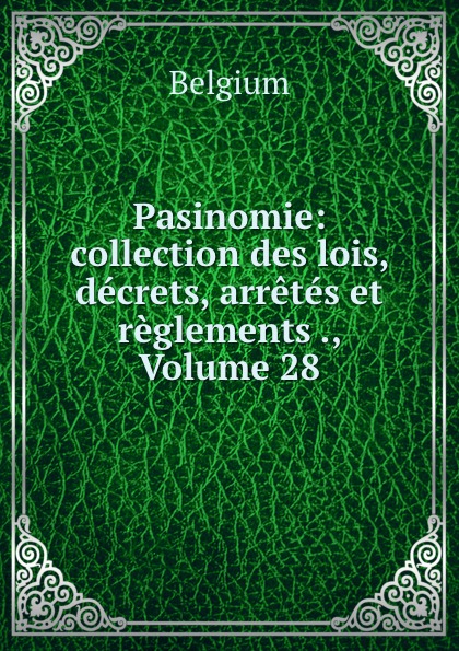 Pasinomie: collection des lois, decrets, arretes et reglements ., Volume 28