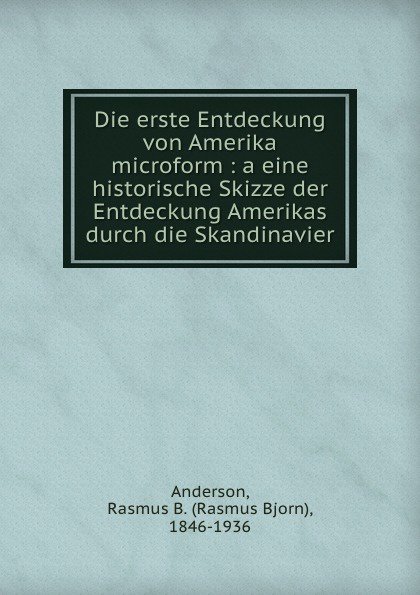 Die erste Entdeckung von Amerika microform : a eine historische Skizze der Entdeckung Amerikas durch die Skandinavier