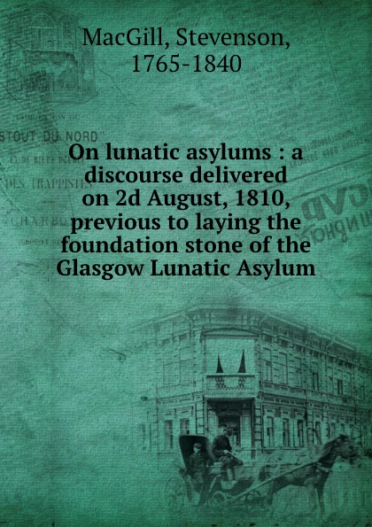 On lunatic asylums : a discourse delivered on 2d August, 1810, previous to laying the foundation stone of the Glasgow Lunatic Asylum