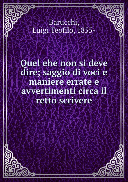 Luigi Teofilo Barucchi Quel ehe non si deve dire; saggio di voci e maniere errate e avvertimenti circa il retto scrivere