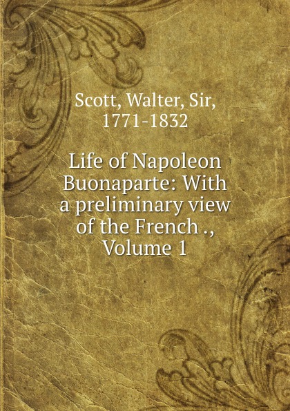 Walter Scott Life of Napoleon Buonaparte: With a preliminary view of the French ., Volume 1 Walter Scott Life of Napoleon Buonaparte: With a preliminary view of the French ., Volume 1