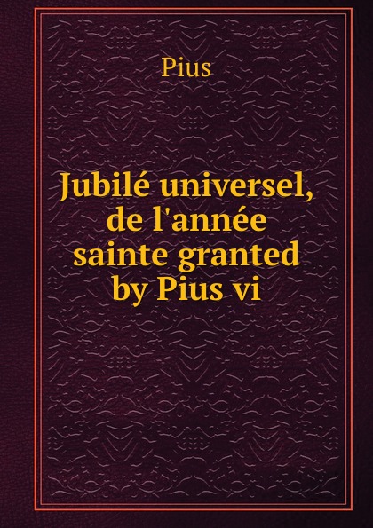 Pius Jubile universel, de l.annee sainte granted by Pius vi.