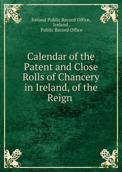 Calendar of the Patent and Close Rolls of Chancery in Ireland, of the Reign .