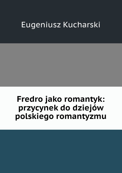 Eugeniusz Kucharski Fredro jako romantyk: przycynek do dziejow polskiego romantyzmu