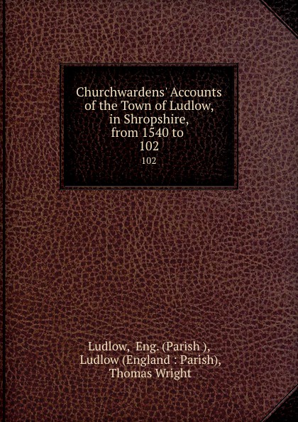 Parish Ludlow Churchwardens. Accounts of the Town of Ludlow, in Shropshire, from 1540 to . 102