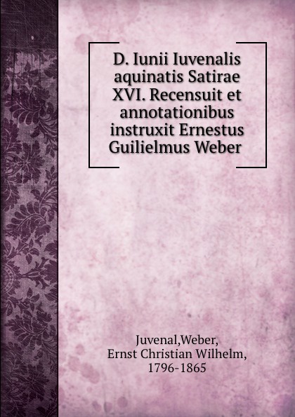 D. Iunii Iuvenalis aquinatis Satirae XVI. Recensuit et annotationibus instruxit Ernestus Guilielmus Weber