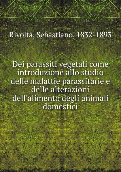 Sebastiano Rivolta Dei parassiti vegetali come introduzione allo studio delle malattie parassitarie e delle alterazioni dell.alimento degli animali domestici