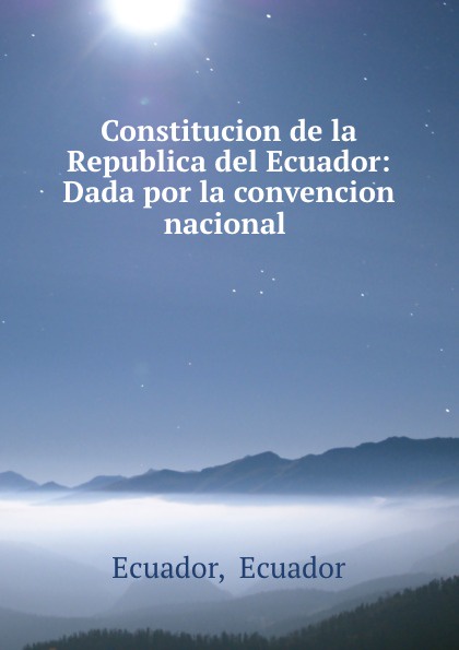 Ecuador Ecuador Constitucion de la Republica del Ecuador: Dada por la convencion nacional .