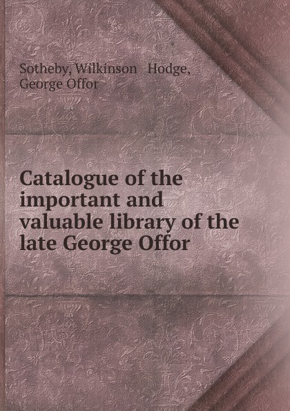 Catalogue of the important and valuable library of the late George Offor