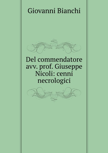 Giovanni Bianchi Del commendatore avv. prof. Giuseppe Nicoli: cenni necrologici