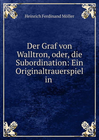 Heinrich Ferdinand Möller Der Graf von Walltron, oder, die Subordination: Ein Originaltrauerspiel in .