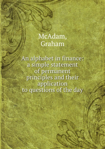 An alphabet in finance: a simple statement of permanent principles and their application to questions of the day