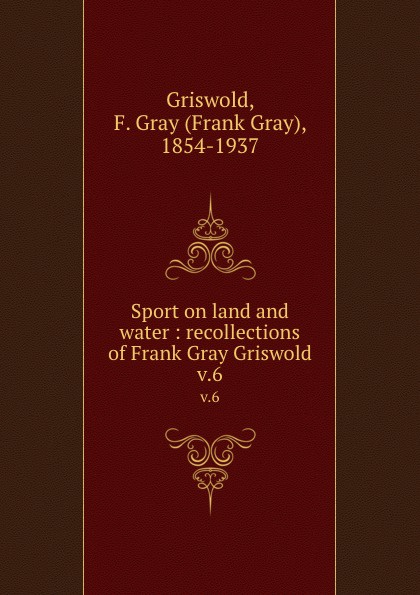 Frank Gray Griswold Sport on land and water : recollections of Frank Gray Griswold. v.6